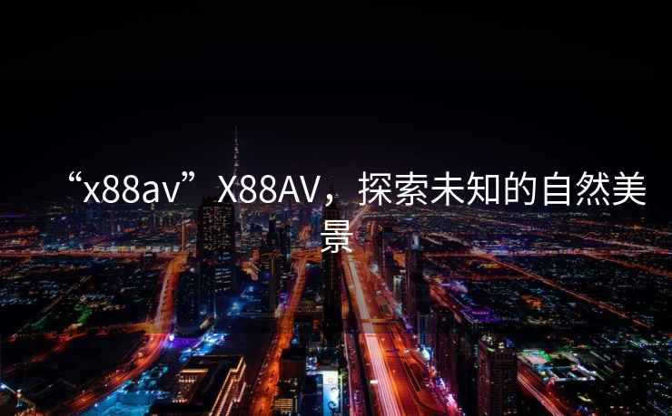“x88av”X88AV，探索未知的自然美景