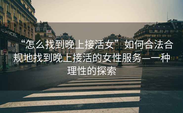 “怎么找到晚上接活女”如何合法合規地找到晚上接活的女性服務(wù)—一種理性的探索