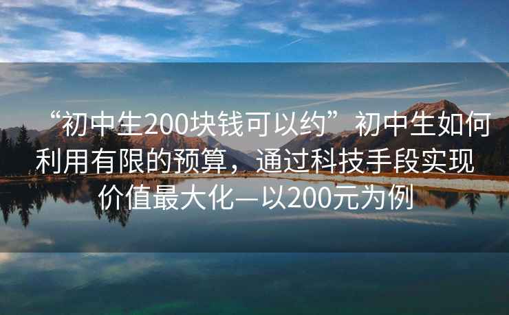“初中生200塊錢(qián)可以約”初中生如何利用有限的預算，通過(guò)科技手段實(shí)現價(jià)值最大化—以200元為例