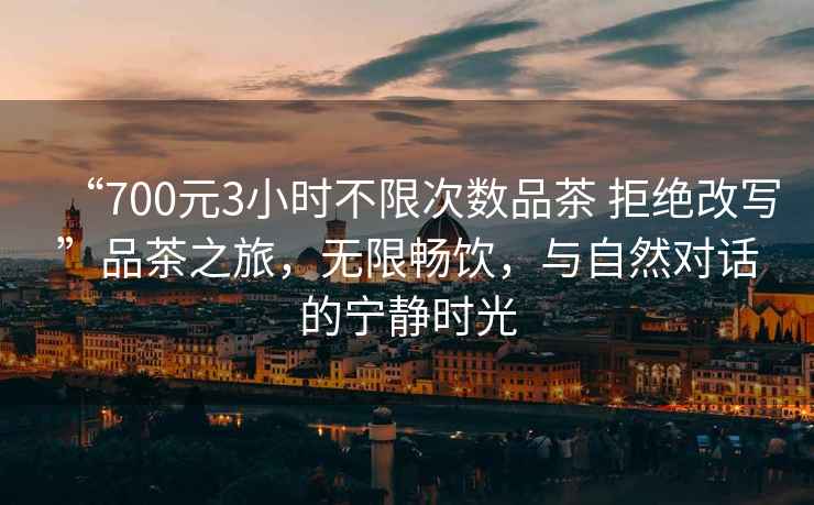 “700元3小時(shí)不限次數品茶 拒絕改寫(xiě)”品茶之旅，無(wú)限暢飲，與自然對話(huà)的寧靜時(shí)光