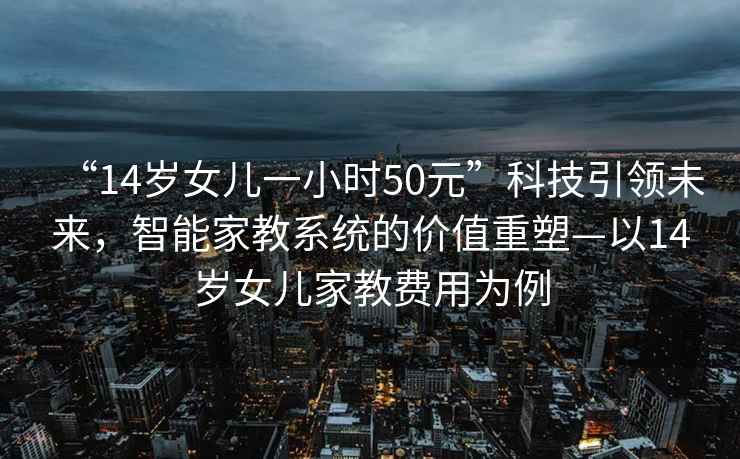 “14歲女兒一小時(shí)50元”科技引領(lǐng)未來(lái)，智能家教系統的價(jià)值重塑—以14歲女兒家教費用為例