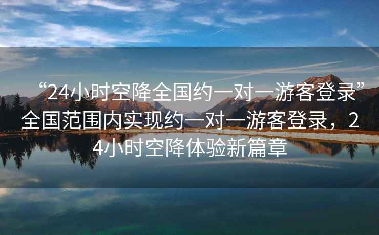 “24小時(shí)空降全國約一對一游客登錄”全國范圍內實(shí)現約一對一游客登錄，24小時(shí)空降體驗新篇章