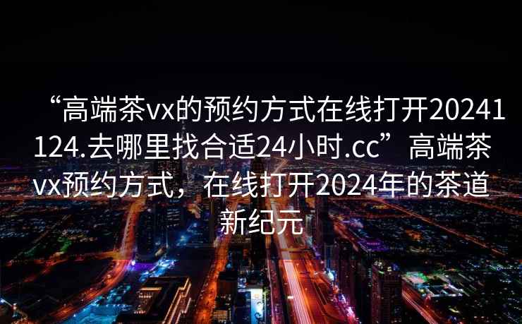 “高端茶vx的預約方式在線(xiàn)打開(kāi)20241124.去哪里找合適24小時(shí).cc”高端茶vx預約方式，在線(xiàn)打開(kāi)2024年的茶道新紀元