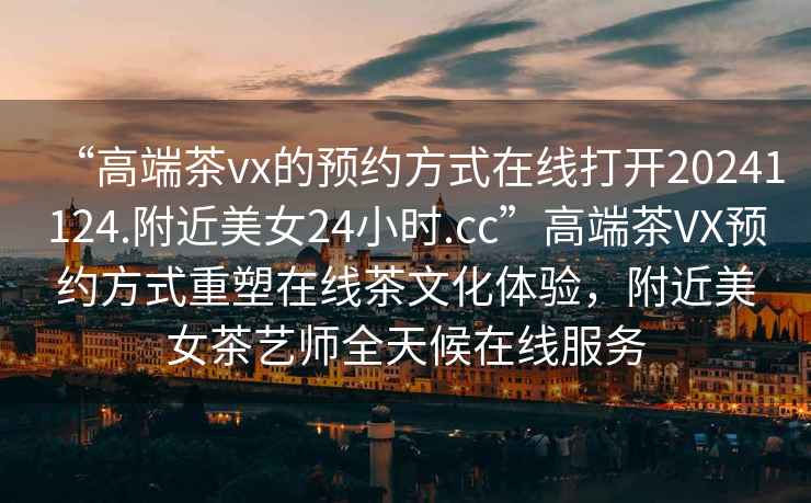 “高端茶vx的預約方式在線(xiàn)打開(kāi)20241124.附近美女24小時(shí).cc”高端茶VX預約方式重塑在線(xiàn)茶文化體驗，附近美女茶藝師全天候在線(xiàn)服務(wù)
