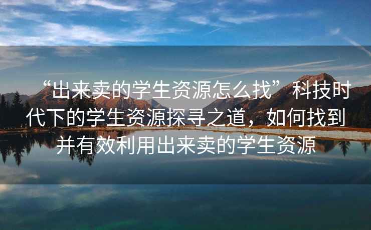 “出來(lái)賣(mài)的學(xué)生資源怎么找”科技時(shí)代下的學(xué)生資源探尋之道，如何找到并有效利用出來(lái)賣(mài)的學(xué)生資源