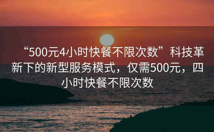 “500元4小時(shí)快餐不限次數”科技革新下的新型服務(wù)模式，僅需500元，四小時(shí)快餐不限次數