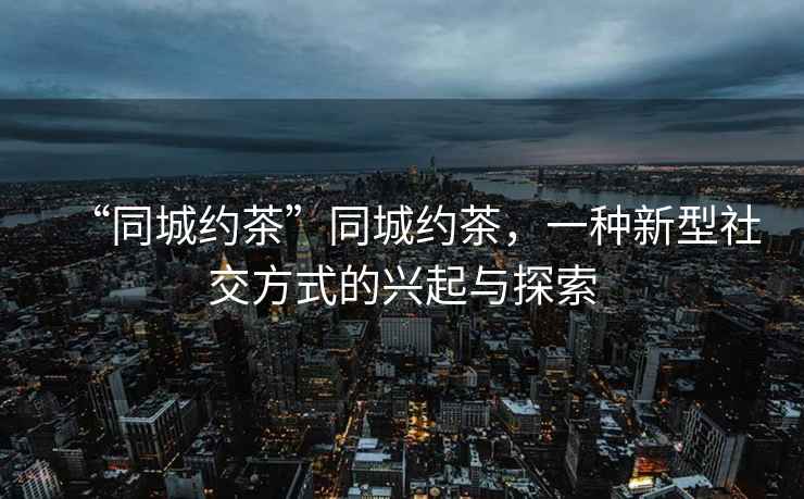 “同城約茶”同城約茶，一種新型社交方式的興起與探索