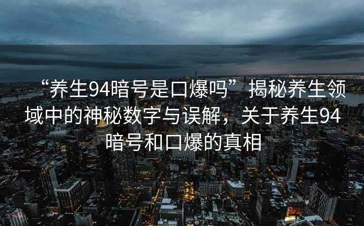 “養生94暗號是口爆嗎”揭秘養生領(lǐng)域中的神秘數字與誤解，關(guān)于養生94暗號和口爆的真相