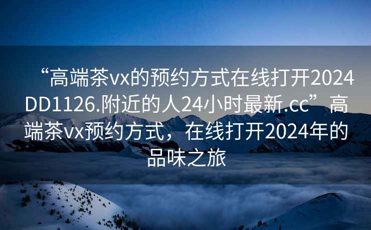 “高端茶vx的預約方式在線(xiàn)打開(kāi)2024DD1126.附近的人24小時(shí)最新.cc”高端茶vx預約方式，在線(xiàn)打開(kāi)2024年的品味之旅