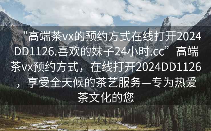 “高端茶vx的預約方式在線(xiàn)打開(kāi)2024DD1126.喜歡的妹子24小時(shí).cc”高端茶vx預約方式，在線(xiàn)打開(kāi)2024DD1126，享受全天候的茶藝服務(wù)—專(zhuān)為熱愛(ài)茶文化的您