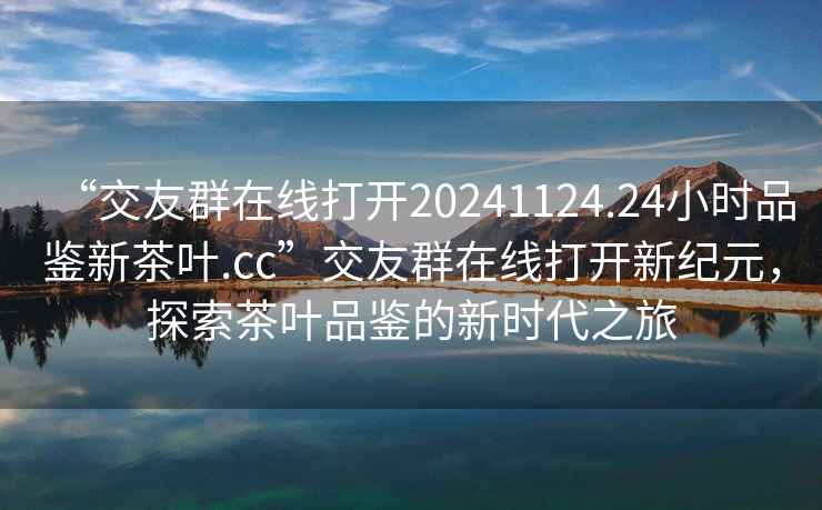 “交友群在線(xiàn)打開(kāi)20241124.24小時(shí)品鑒新茶葉.cc”交友群在線(xiàn)打開(kāi)新紀元，探索茶葉品鑒的新時(shí)代之旅