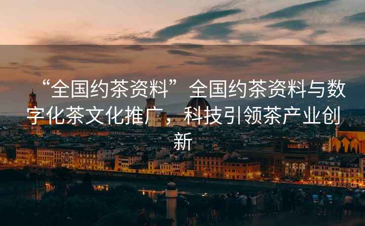 “全國約茶資料”全國約茶資料與數字化茶文化推廣，科技引領(lǐng)茶產(chǎn)業(yè)創(chuàng  )新