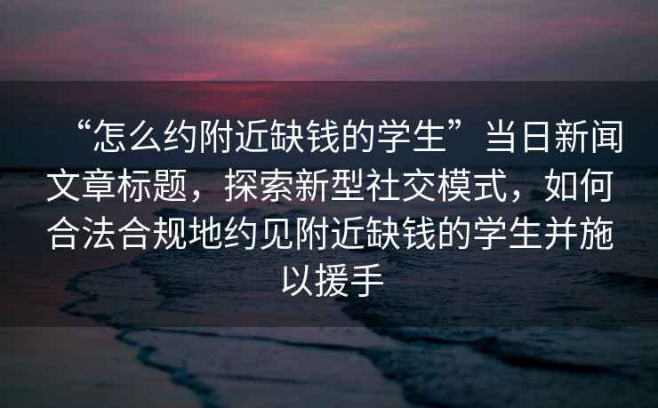 “怎么約附近缺錢(qián)的學(xué)生”當日新聞文章標題，探索新型社交模式，如何合法合規地約見(jiàn)附近缺錢(qián)的學(xué)生并施以援手