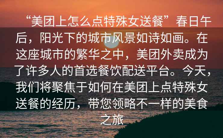 “美團上怎么點(diǎn)特殊女送餐”春日午后，陽(yáng)光下的城市風(fēng)景如詩(shī)如畫(huà)。在這座城市的繁華之中，美團外賣(mài)成為了許多人的首選餐飲配送平臺。今天，我們將聚焦于如何在美團上點(diǎn)特殊女送餐的經(jīng)歷，帶您領(lǐng)略不一樣的美食之旅