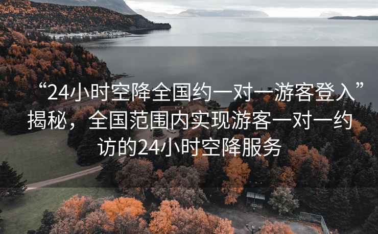 “24小時(shí)空降全國約一對一游客登入”揭秘，全國范圍內實(shí)現游客一對一約訪(fǎng)的24小時(shí)空降服務(wù)