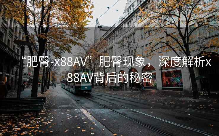“肥臀-x88AV”肥臀現象，深度解析x88AV背后的秘密