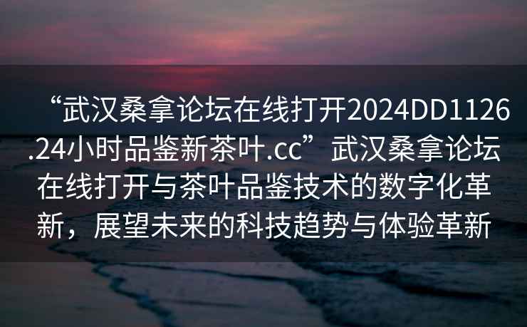“武漢桑拿論壇在線(xiàn)打開(kāi)2024DD1126.24小時(shí)品鑒新茶葉.cc”武漢桑拿論壇在線(xiàn)打開(kāi)與茶葉品鑒技術(shù)的數字化革新，展望未來(lái)的科技趨勢與體驗革新
