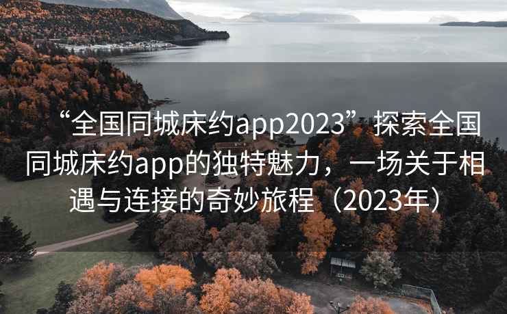“全國同城床約app2023”探索全國同城床約app的獨特魅力，一場(chǎng)關(guān)于相遇與連接的奇妙旅程（2023年）