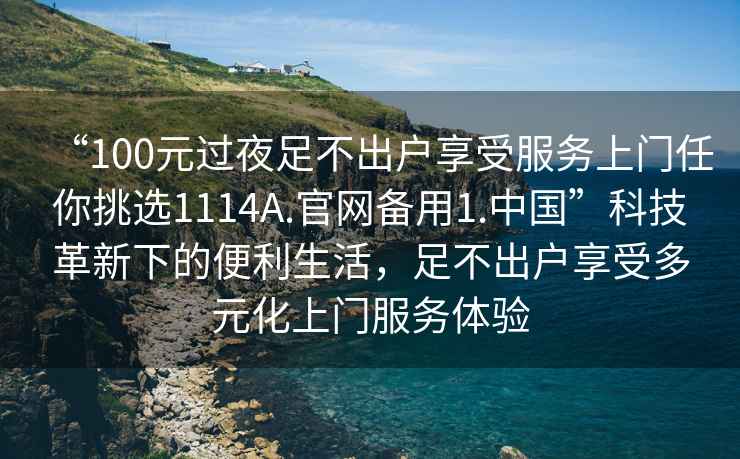 “100元過(guò)夜足不出戶(hù)享受服務(wù)上門(mén)任你挑選1114A.官網(wǎng)備用1.中國”科技革新下的便利生活，足不出戶(hù)享受多元化上門(mén)服務(wù)體驗