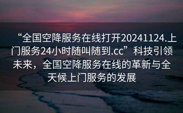 “全國空降服務(wù)在線(xiàn)打開(kāi)20241124.上門(mén)服務(wù)24小時(shí)隨叫隨到.cc”科技引領(lǐng)未來(lái)，全國空降服務(wù)在線(xiàn)的革新與全天候上門(mén)服務(wù)的發(fā)展