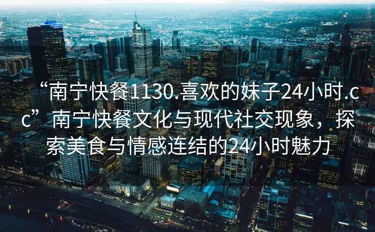 “南寧快餐1130.喜歡的妹子24小時(shí).cc”南寧快餐文化與現代社交現象，探索美食與情感連結的24小時(shí)魅力