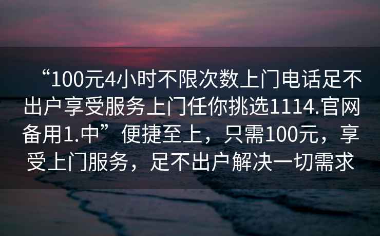 “100元4小時(shí)不限次數上門(mén)電話(huà)足不出戶(hù)享受服務(wù)上門(mén)任你挑選1114.官網(wǎng)備用1.中”便捷至上，只需100元，享受上門(mén)服務(wù)，足不出戶(hù)解決一切需求