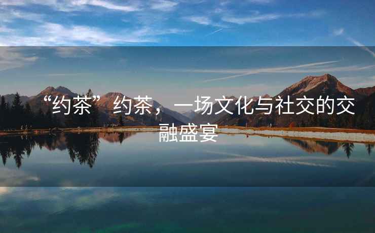 “約茶”約茶，一場(chǎng)文化與社交的交融盛宴