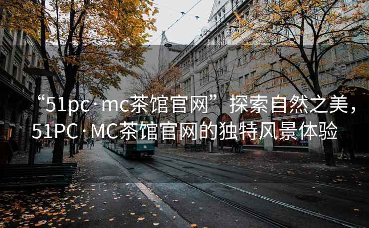 “51pc·mc茶館官網(wǎng)”探索自然之美，51PC·MC茶館官網(wǎng)的獨特風(fēng)景體驗
