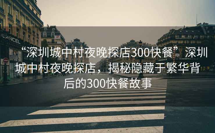 “深圳城中村夜晚探店300快餐”深圳城中村夜晚探店，揭秘隱藏于繁華背后的300快餐故事