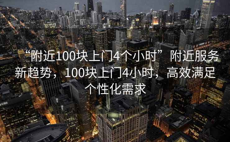 “附近100塊上門(mén)4個(gè)小時(shí)”附近服務(wù)新趨勢，100塊上門(mén)4小時(shí)，高效滿(mǎn)足個(gè)性化需求