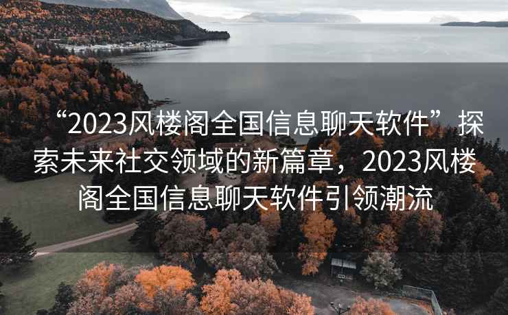 “2023風(fēng)樓閣全國信息聊天軟件”探索未來(lái)社交領(lǐng)域的新篇章，2023風(fēng)樓閣全國信息聊天軟件引領(lǐng)潮流