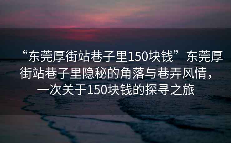 “東莞厚街站巷子里150塊錢(qián)”東莞厚街站巷子里隱秘的角落與巷弄風(fēng)情，一次關(guān)于150塊錢(qián)的探尋之旅
