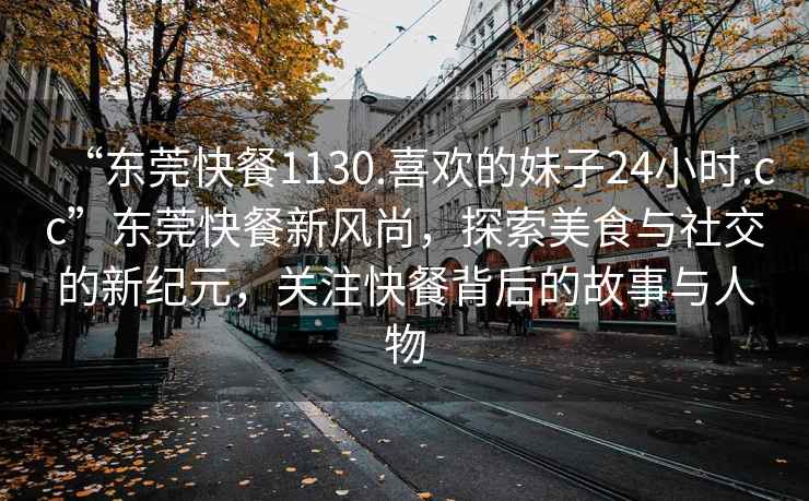 “東莞快餐1130.喜歡的妹子24小時(shí).cc”東莞快餐新風(fēng)尚，探索美食與社交的新紀元，關(guān)注快餐背后的故事與人物