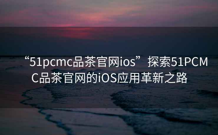 “51pcmc品茶官網(wǎng)ios”探索51PCMC品茶官網(wǎng)的iOS應用革新之路