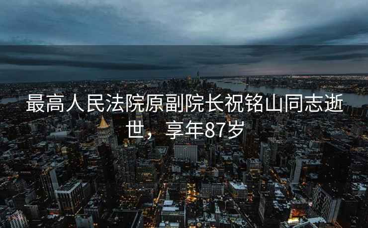 最高人民法院原副院長(cháng)祝銘山同志逝世，享年87歲