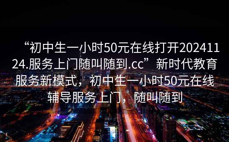 “初中生一小時(shí)50元在線(xiàn)打開(kāi)20241124.服務(wù)上門(mén)隨叫隨到.cc”新時(shí)代教育服務(wù)新模式，初中生一小時(shí)50元在線(xiàn)輔導服務(wù)上門(mén)，隨叫隨到