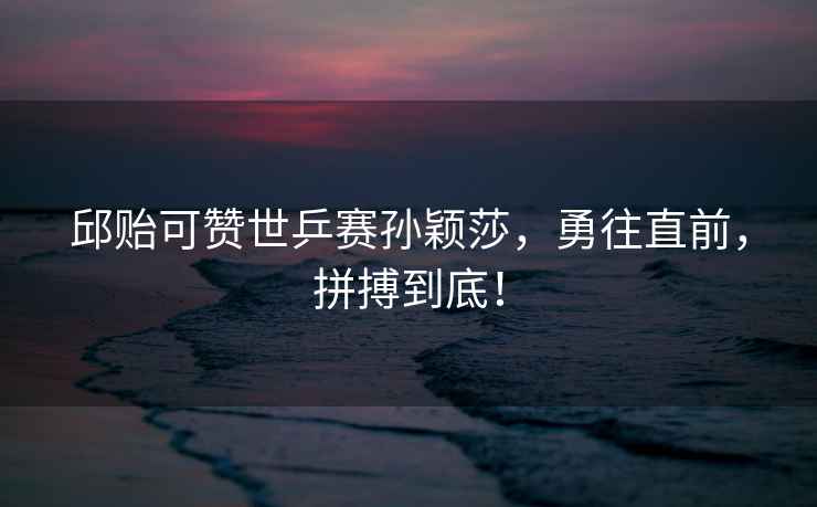 邱貽可贊世乒賽孫穎莎，勇往直前，拼搏到底！