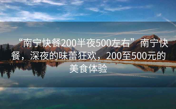 “南寧快餐200半夜500左右”南寧快餐，深夜的味蕾狂歡，200至500元的美食體驗