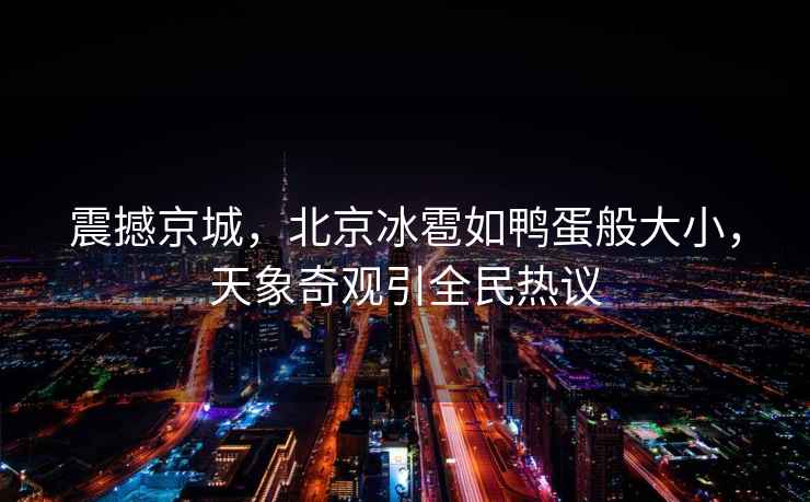 震撼京城，北京冰雹如鴨蛋般大小，天象奇觀(guān)引全民熱議