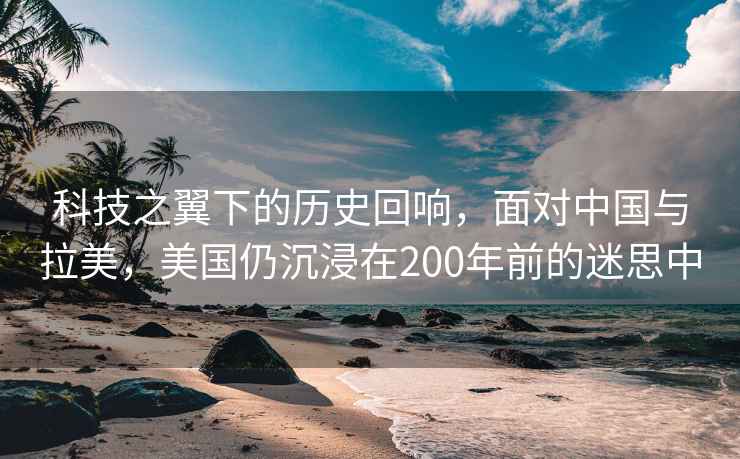 科技之翼下的歷史回響，面對中國與拉美，美國仍沉浸在200年前的迷思中
