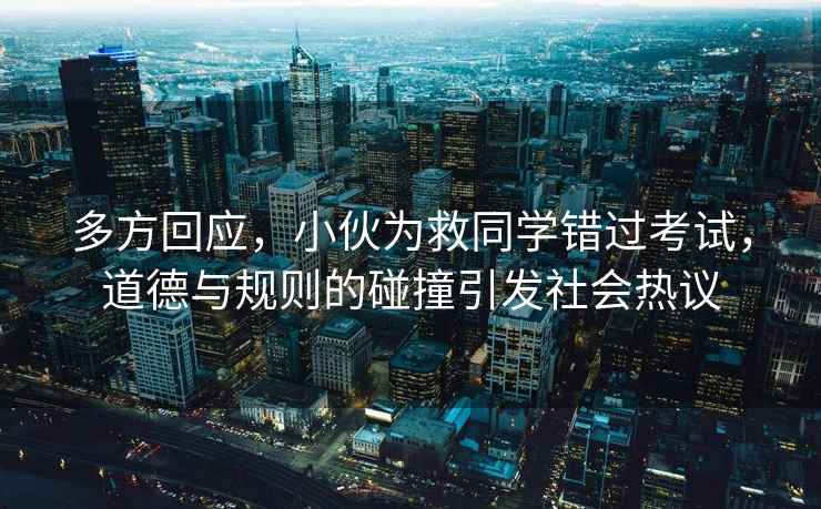 多方回應，小伙為救同學(xué)錯過(guò)考試，道德與規則的碰撞引發(fā)社會(huì )熱議