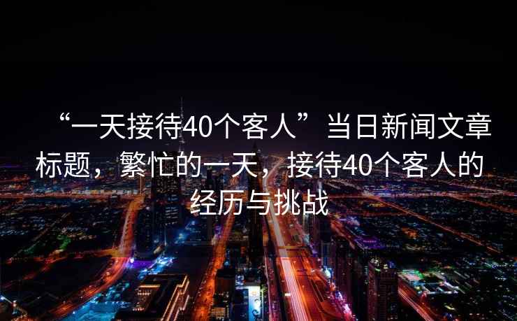 “一天接待40個(gè)客人”當日新聞文章標題，繁忙的一天，接待40個(gè)客人的經(jīng)歷與挑戰