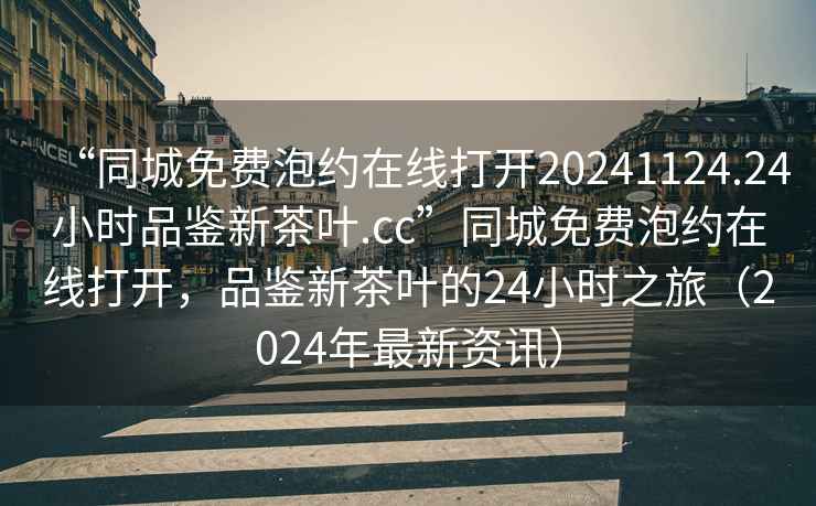 “同城免費泡約在線(xiàn)打開(kāi)20241124.24小時(shí)品鑒新茶葉.cc”同城免費泡約在線(xiàn)打開(kāi)，品鑒新茶葉的24小時(shí)之旅（2024年最新資訊）
