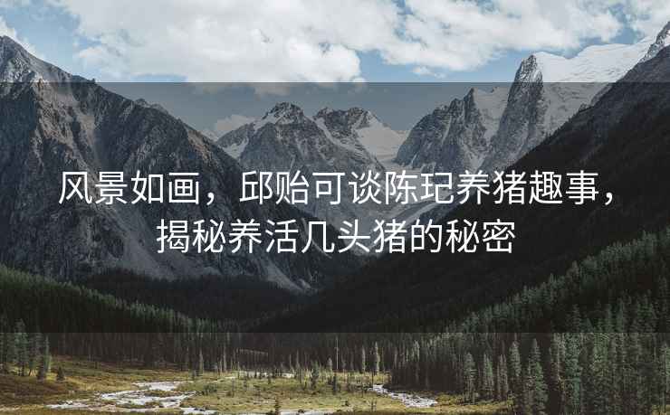 風(fēng)景如畫(huà)，邱貽可談陳玘養豬趣事，揭秘養活幾頭豬的秘密