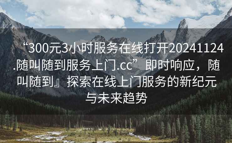 “300元3小時(shí)服務(wù)在線(xiàn)打開(kāi)20241124.隨叫隨到服務(wù)上門(mén).cc”即時(shí)響應，隨叫隨到』探索在線(xiàn)上門(mén)服務(wù)的新紀元與未來(lái)趨勢