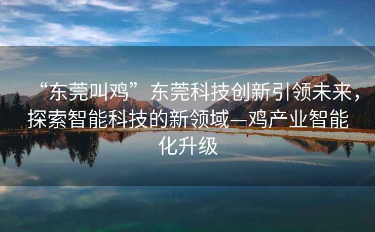 “東莞叫雞”東莞科技創(chuàng  )新引領(lǐng)未來(lái)，探索智能科技的新領(lǐng)域—雞產(chǎn)業(yè)智能化升級