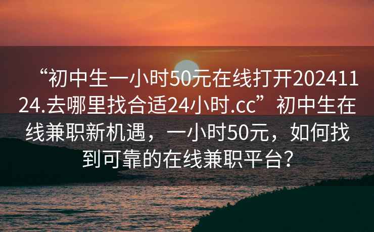“初中生一小時(shí)50元在線(xiàn)打開(kāi)20241124.去哪里找合適24小時(shí).cc”初中生在線(xiàn)兼職新機遇，一小時(shí)50元，如何找到可靠的在線(xiàn)兼職平臺？