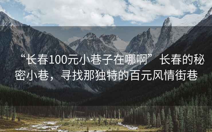 “長(cháng)春100元小巷子在哪啊”長(cháng)春的秘密小巷，尋找那獨特的百元風(fēng)情街巷