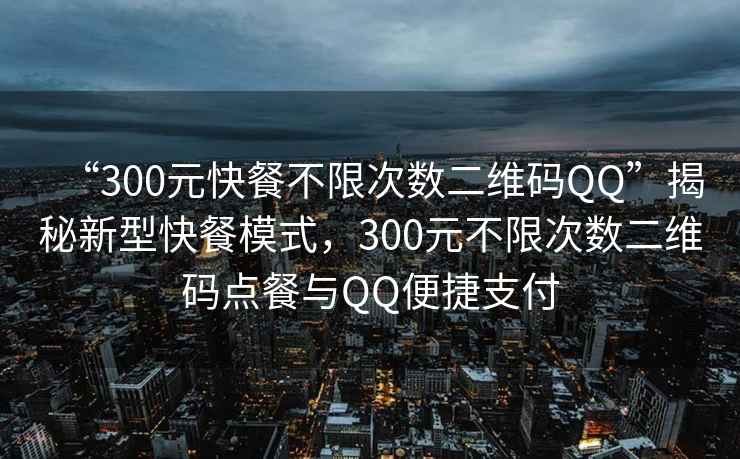 “300元快餐不限次數二維碼QQ”揭秘新型快餐模式，300元不限次數二維碼點(diǎn)餐與QQ便捷支付