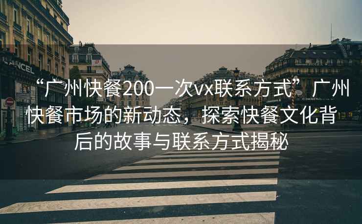 “廣州快餐200一次vx聯(lián)系方式”廣州快餐市場(chǎng)的新動(dòng)態(tài)，探索快餐文化背后的故事與聯(lián)系方式揭秘